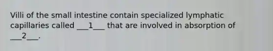 Villi of the small intestine contain specialized lymphatic capillaries called ___1___ that are involved in absorption of ___2___.