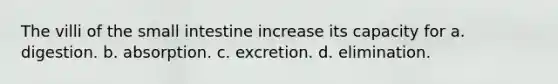 The villi of the small intestine increase its capacity for a. digestion. b. absorption. c. excretion. d. elimination.