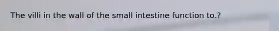 The villi in the wall of the small intestine function to.?