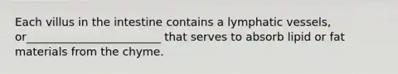 Each villus in the intestine contains a lymphatic vessels, or________________________ that serves to absorb lipid or fat materials from the chyme.