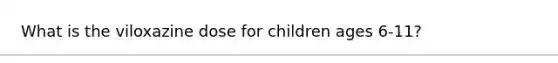 What is the viloxazine dose for children ages 6-11?