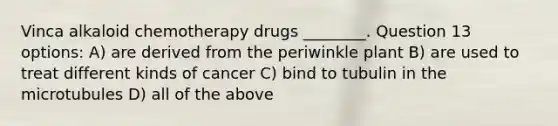 Vinca alkaloid chemotherapy drugs ________. Question 13 options: A) are derived from the periwinkle plant B) are used to treat different kinds of cancer C) bind to tubulin in the microtubules D) all of the above