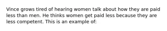 Vince grows tired of hearing women talk about how they are paid less than men. He thinks women get paid less because they are less competent. This is an example of: