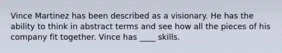 Vince Martinez has been described as a visionary. He has the ability to think in abstract terms and see how all the pieces of his company fit together. Vince has ____ skills.
