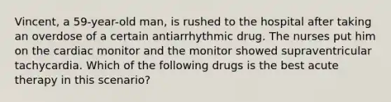 Vincent, a 59-year-old man, is rushed to the hospital after taking an overdose of a certain antiarrhythmic drug. The nurses put him on the cardiac monitor and the monitor showed supraventricular tachycardia. Which of the following drugs is the best acute therapy in this scenario?