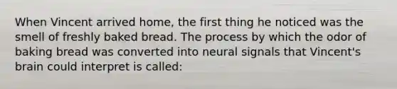 When Vincent arrived home, the first thing he noticed was the smell of freshly baked bread. The process by which the odor of baking bread was converted into neural signals that Vincent's brain could interpret is called: