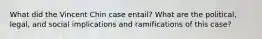 What did the Vincent Chin case entail? What are the political, legal, and social implications and ramifications of this case?