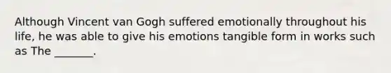 Although Vincent van Gogh suffered emotionally throughout his life, he was able to give his emotions tangible form in works such as The _______.