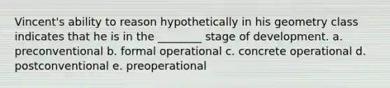 Vincent's ability to reason hypothetically in his geometry class indicates that he is in the ________ stage of development. a. preconventional b. formal operational c. concrete operational d. postconventional e. preoperational