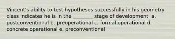 Vincent's ability to test hypotheses successfully in his geometry class indicates he is in the ________ stage of development. a. postconventional b. preoperational c. formal operational d. concrete operational e. preconventional