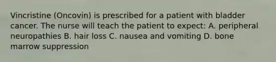 Vincristine (Oncovin) is prescribed for a patient with bladder cancer. The nurse will teach the patient to expect: A. peripheral neuropathies B. hair loss C. nausea and vomiting D. bone marrow suppression