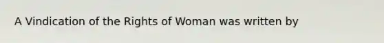 A Vindication of the Rights of Woman was written by