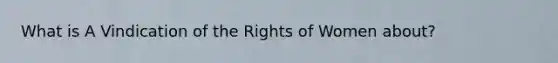 What is A Vindication of the Rights of Women about?