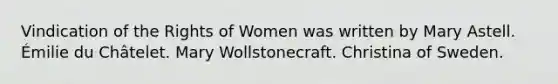 Vindication of the Rights of Women was written by Mary Astell. Émilie du Châtelet. Mary Wollstonecraft. Christina of Sweden.