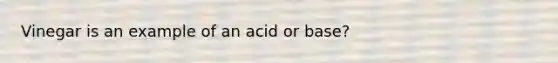 Vinegar is an example of an acid or base?