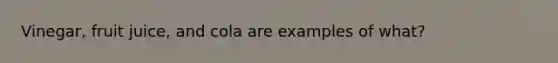 Vinegar, fruit juice, and cola are examples of what?