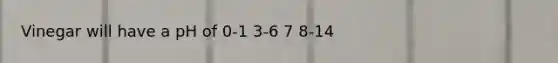 Vinegar will have a pH of 0-1 3-6 7 8-14