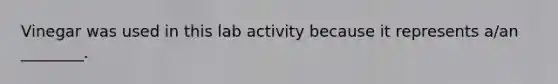Vinegar was used in this lab activity because it represents a/an ________.