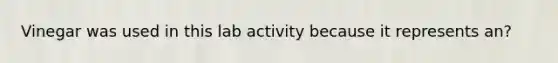 Vinegar was used in this lab activity because it represents an?