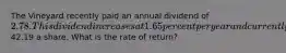The Vineyard recently paid an annual dividend of 2.78. This dividend increases at 1.65 percent per year and currently sells for42.19 a share. What is the rate of return?