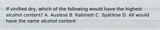 If vinified dry, which of the following would have the highest alcohol content? A. Auslese B. Kabinett C. Spätlese D. All would have the same alcohol content
