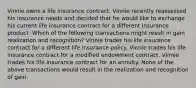 Vinnie owns a life insurance contract. Vinnie recently reassessed his insurance needs and decided that he would like to exchange his current life insurance contract for a different insurance product. Which of the following transactions might result in gain realization and recognition? Vinnie trades his life insurance contract for a different life insurance policy. Vinnie trades his life insurance contract for a modified endowment contract. Vinnie trades his life insurance contract for an annuity. None of the above transactions would result in the realization and recognition of gain.