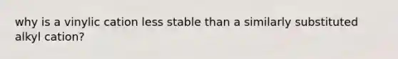 why is a vinylic cation less stable than a similarly substituted alkyl cation?