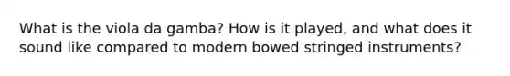 What is the viola da gamba? How is it played, and what does it sound like compared to modern bowed stringed instruments?