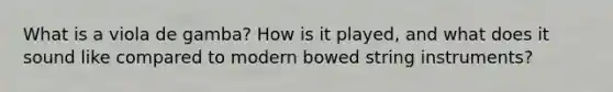 What is a viola de gamba? How is it played, and what does it sound like compared to modern bowed string instruments?
