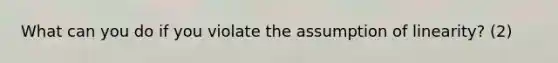 What can you do if you violate the assumption of linearity? (2)