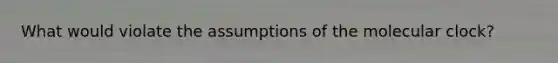 What would violate the assumptions of the molecular clock?