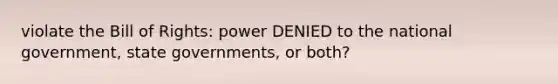 violate the Bill of Rights: power DENIED to the national government, state governments, or both?