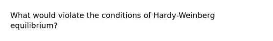 What would violate the conditions of Hardy-Weinberg equilibrium?