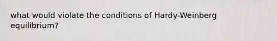 what would violate the conditions of Hardy-Weinberg equilibrium?