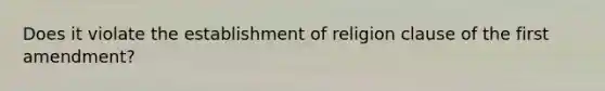 Does it violate the establishment of religion clause of the first amendment?