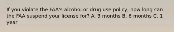 If you violate the FAA's alcohol or drug use policy, how long can the FAA suspend your license for? A. 3 months B. 6 months C. 1 year