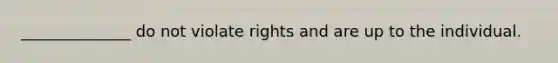 ______________ do not violate rights and are up to the individual.