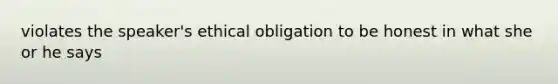 violates the speaker's ethical obligation to be honest in what she or he says