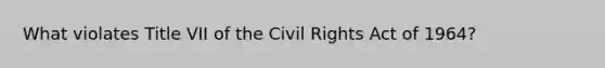 What violates Title VII of the Civil Rights Act of 1964?