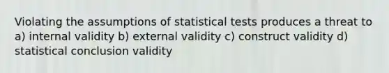 Violating the assumptions of statistical tests produces a threat to a) internal validity b) external validity c) construct validity d) statistical conclusion validity