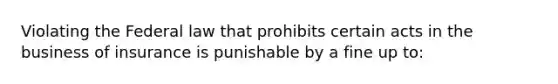 Violating the Federal law that prohibits certain acts in the business of insurance is punishable by a fine up to: