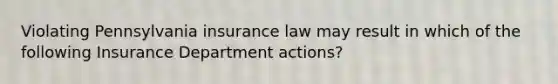 Violating Pennsylvania insurance law may result in which of the following Insurance Department actions?