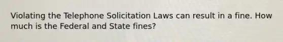 Violating the Telephone Solicitation Laws can result in a fine. How much is the Federal and State fines?