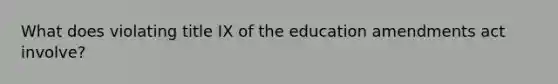 What does violating title IX of the education amendments act involve?