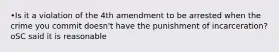 •Is it a violation of the 4th amendment to be arrested when the crime you commit doesn't have the punishment of incarceration? oSC said it is reasonable