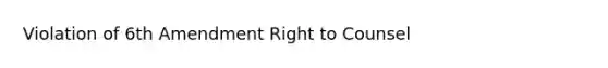 Violation of 6th Amendment Right to Counsel