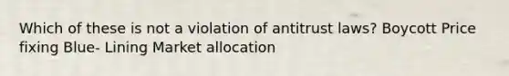 Which of these is not a violation of antitrust laws? Boycott Price fixing Blue- Lining Market allocation