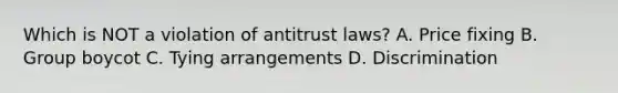 Which is NOT a violation of antitrust laws? A. Price fixing B. Group boycot C. Tying arrangements D. Discrimination