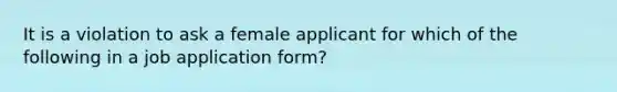 It is a violation to ask a female applicant for which of the following in a job application form?