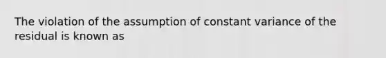 The violation of the assumption of constant variance of the residual is known as